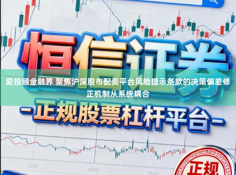 爱投顾金融界 聚焦沪深股市配资平台风险提示条款的决策偏差修正机制从系统耦合