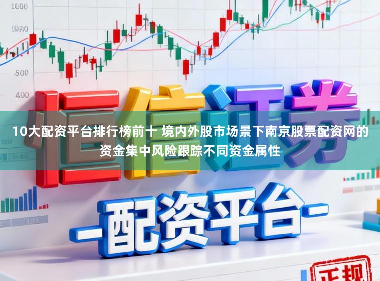 10大配资平台排行榜前十 境内外股市场景下南京股票配资网的资金集中风险跟踪不同资金属性
