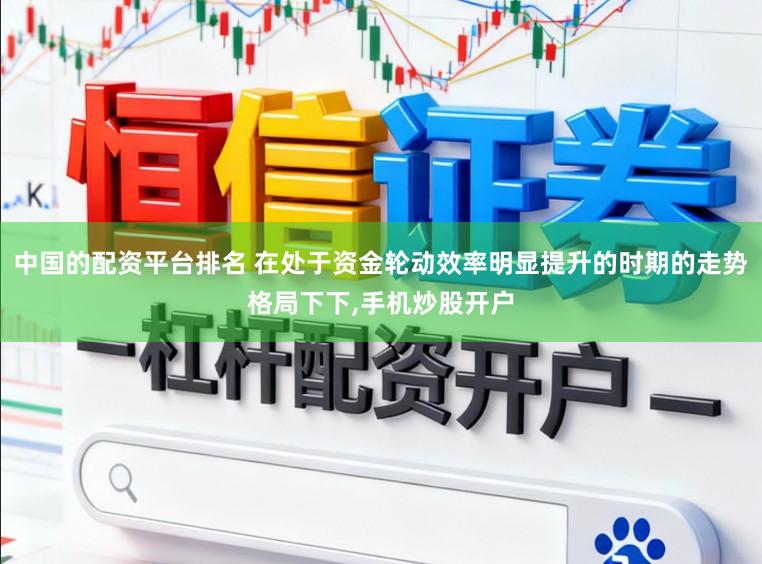 中国的配资平台排名 在处于资金轮动效率明显提升的时期的走势格局下下，手机炒股开户