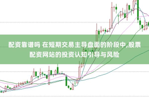 配资靠谱吗 在短期交易主导盘面的阶段中，股票配资网站的投资认知引导与风险