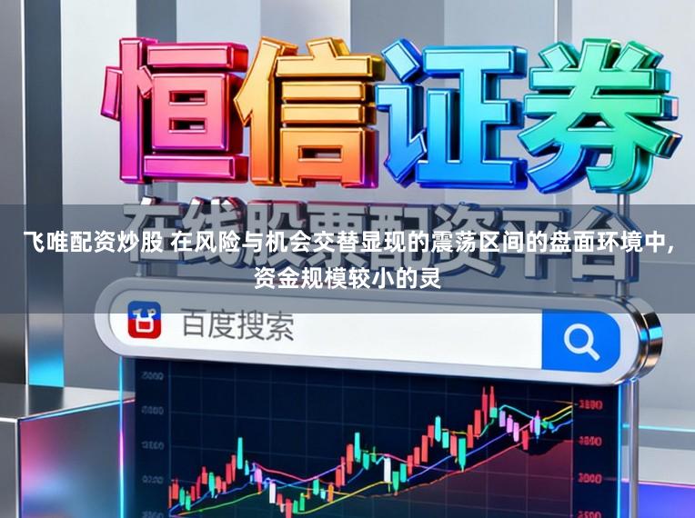飞唯配资炒股 在风险与机会交替显现的震荡区间的盘面环境中，资金规模较小的灵