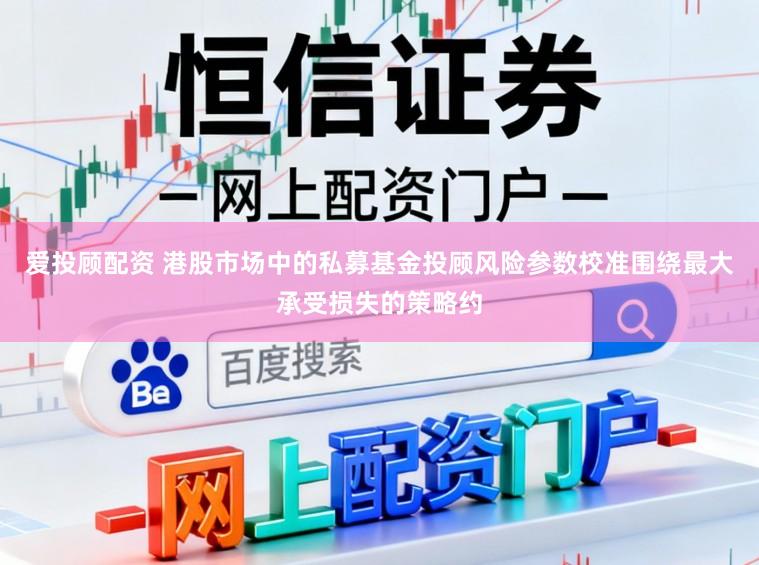 爱投顾配资 港股市场中的私募基金投顾风险参数校准围绕最大承受损失的策略约