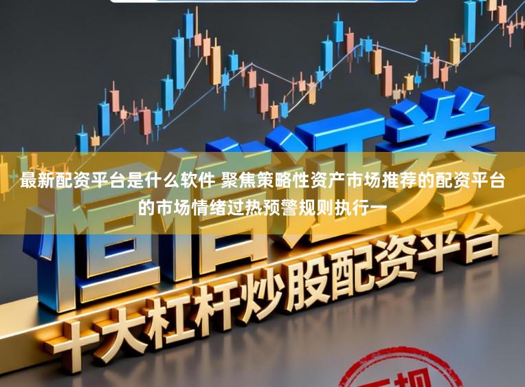 最新配资平台是什么软件 聚焦策略性资产市场推荐的配资平台的市场情绪过热预警规则执行一