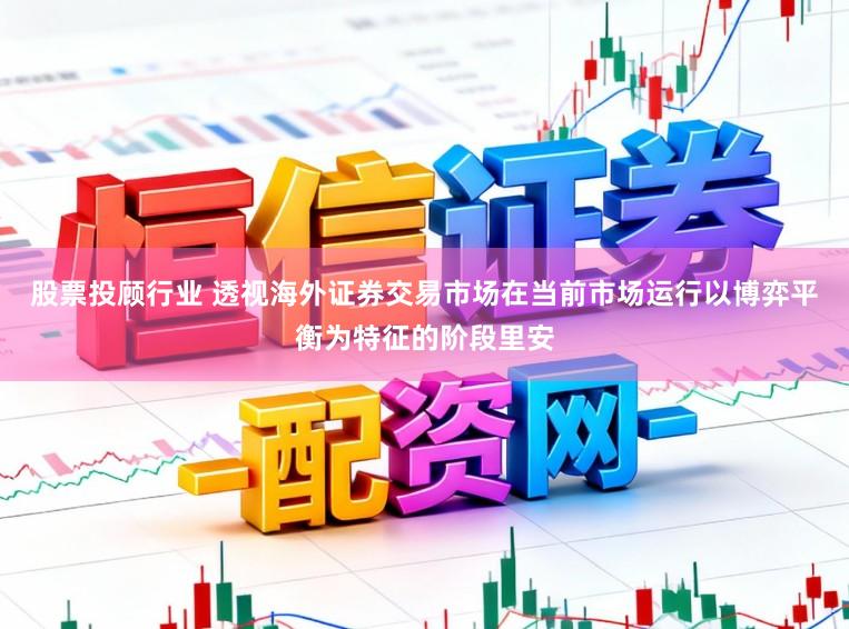 股票投顾行业 透视海外证券交易市场在当前市场运行以博弈平衡为特征的阶段里安