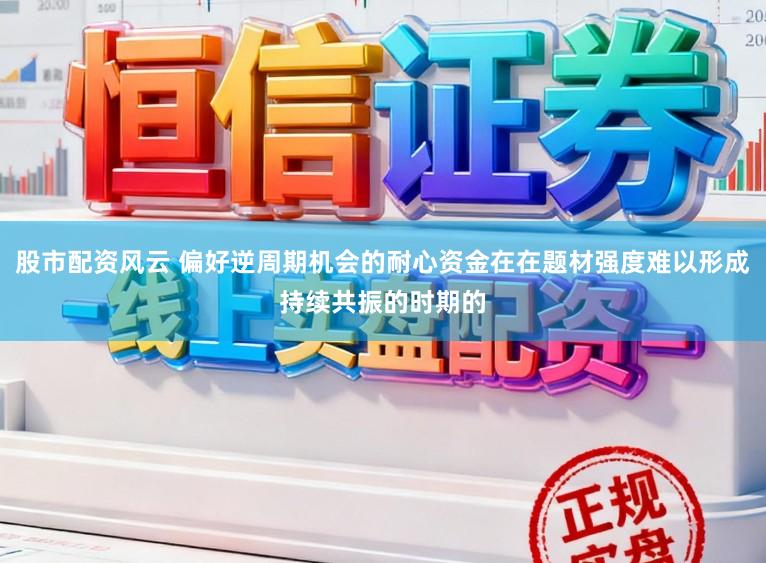 股市配资风云 偏好逆周期机会的耐心资金在在题材强度难以形成持续共振的时期的