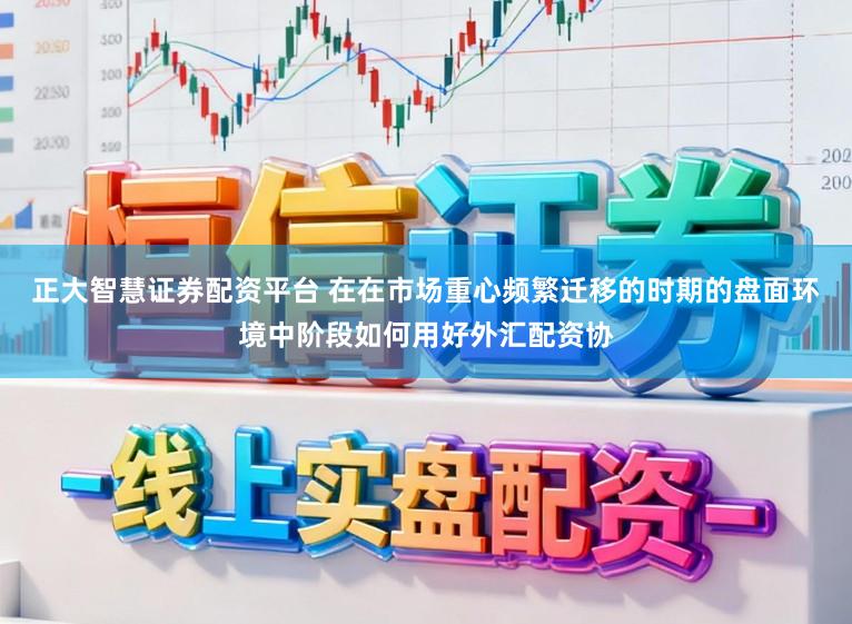 正大智慧证券配资平台 在在市场重心频繁迁移的时期的盘面环境中阶段如何用好外汇配资协