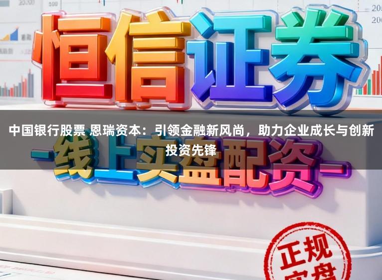 中国银行股票 恩瑞资本:引领金融新风尚,助力企业成长与创新投资先锋