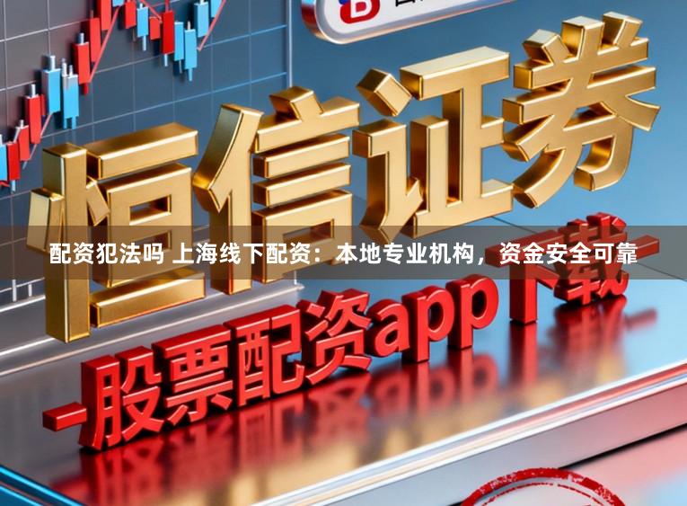配资犯法吗 上海线下配资:本地专业机构,资金安全可靠