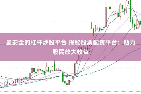 最安全的杠杆炒股平台 揭秘股票配资平台：助力股民放大收益