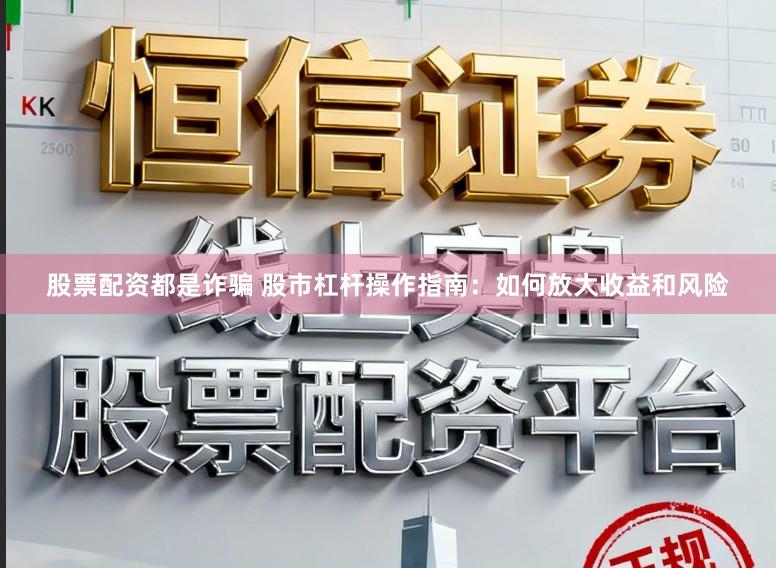 股票配资都是诈骗 股市杠杆操作指南：如何放大收益和风险