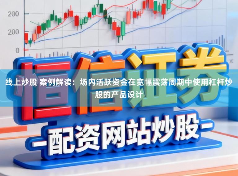 线上炒股 案例解读：场内活跃资金在宽幅震荡周期中使用杠杆炒股的产品设计