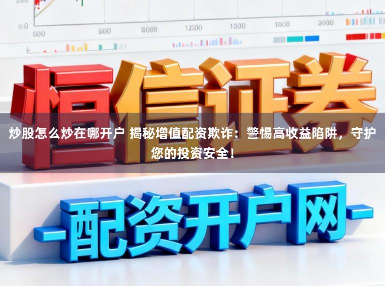炒股怎么炒在哪开户 揭秘增值配资欺诈:警惕高收益陷阱,守护您的投资安全!