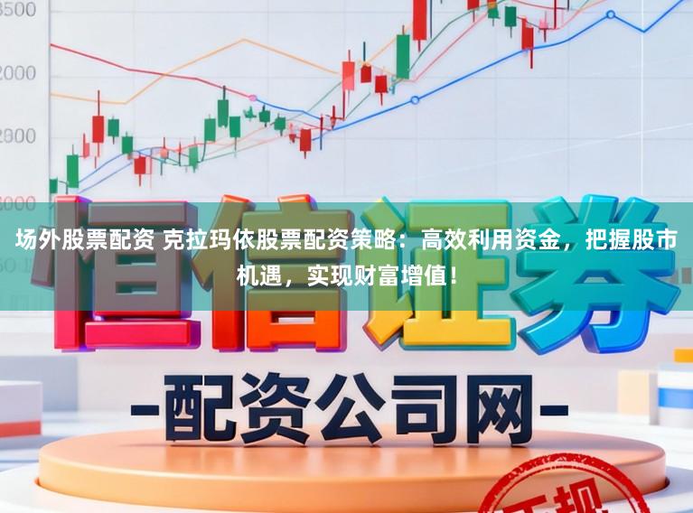 场外股票配资 克拉玛依股票配资策略:高效利用资金,把握股市机遇,实现财富增值!
