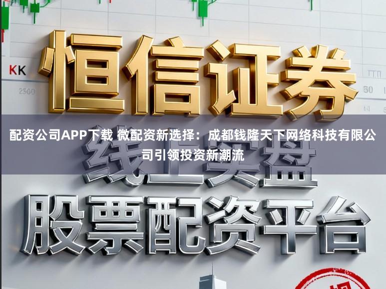 配资公司APP下载 微配资新选择:成都钱隆天下网络科技有限公司引领投资新潮流