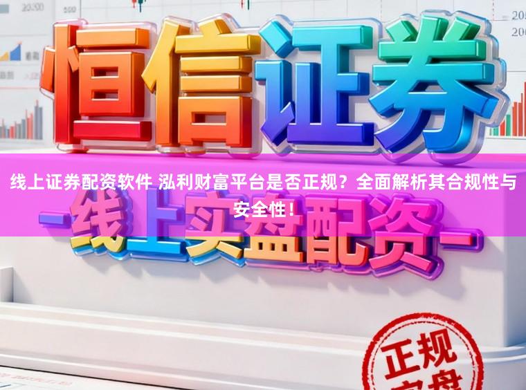 线上证券配资软件 泓利财富平台是否正规?全面解析其合规性与安全性!