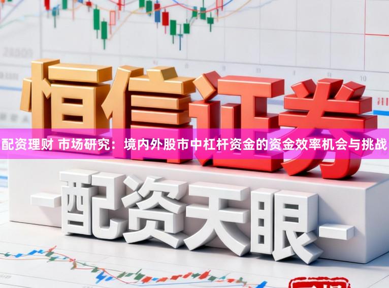 配资理财 市场研究:境内外股市中杠杆资金的资金效率机会与挑战