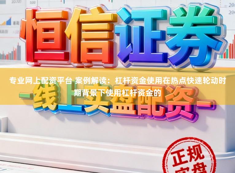 专业网上配资平台 案例解读:杠杆资金使用在热点快速轮动时期背景下使用杠杆资金的