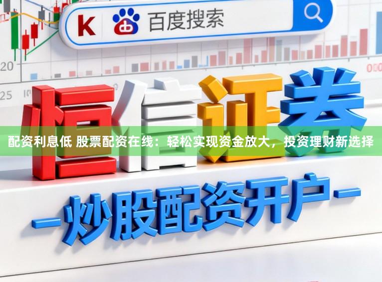 配资利息低 股票配资在线:轻松实现资金放大,投资理财新选择
