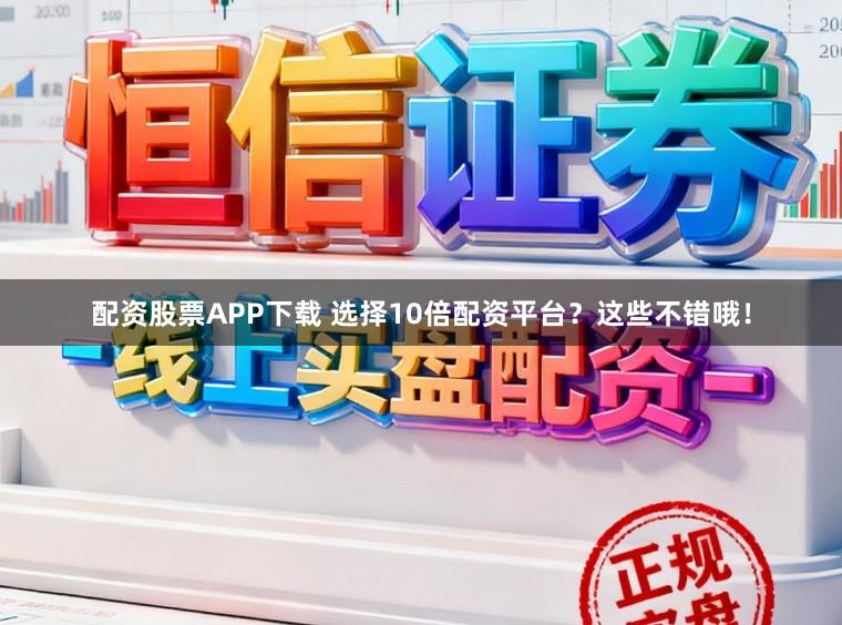 配资股票APP下载 选择10倍配资平台？这些不错哦！