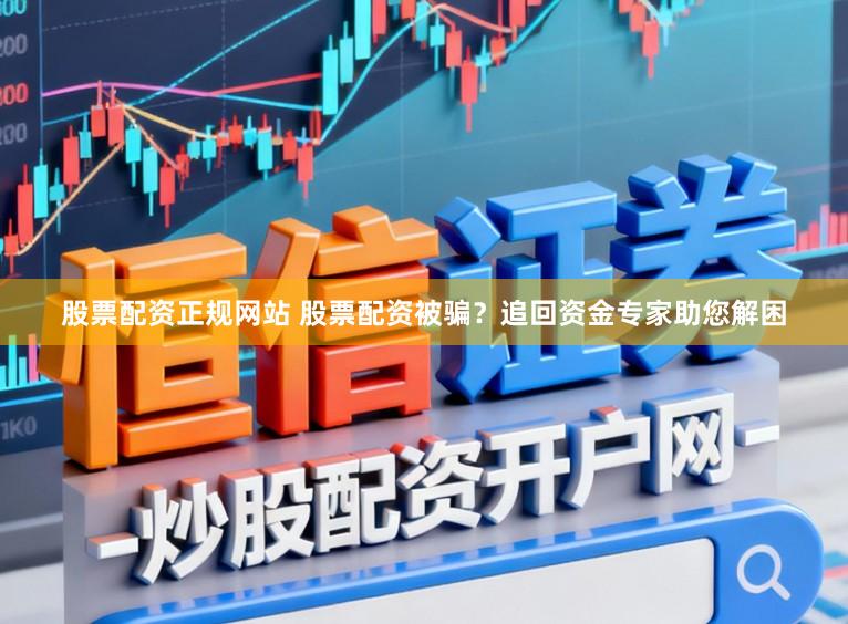 股票配资正规网站 股票配资被骗？追回资金专家助您解困