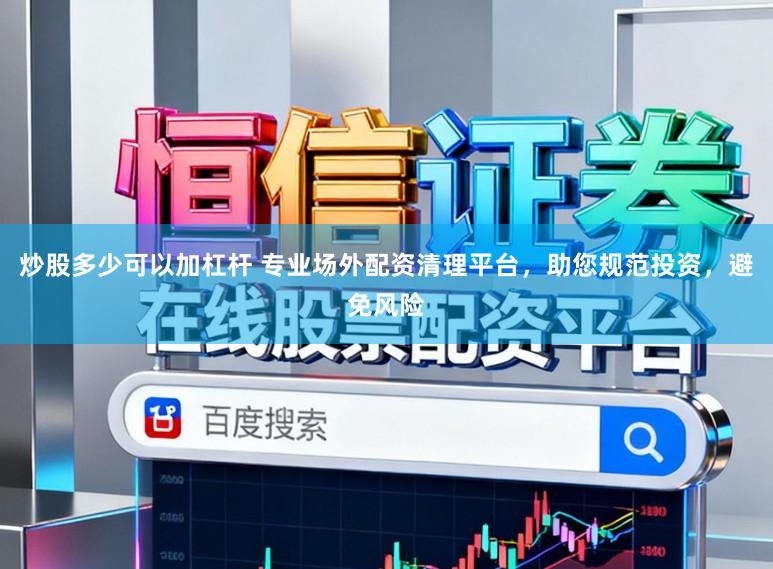 炒股多少可以加杠杆 专业场外配资清理平台，助您规范投资，避免风险