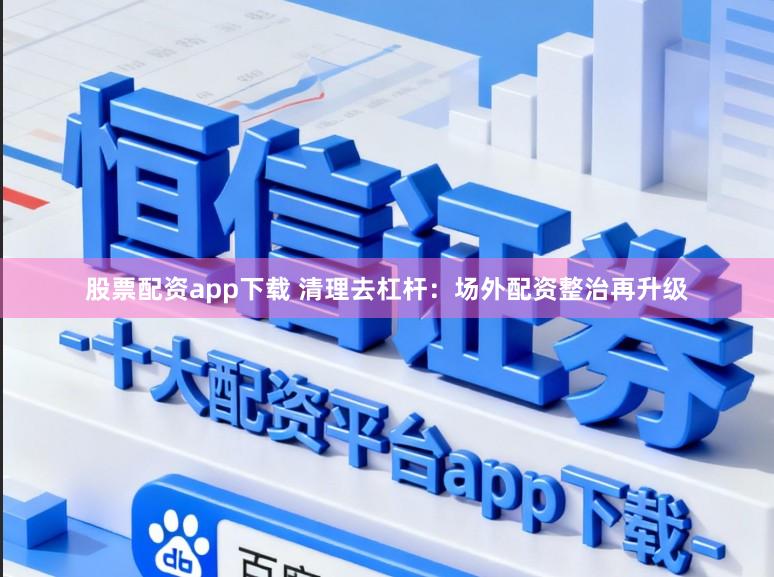 股票配资app下载 清理去杠杆：场外配资整治再升级