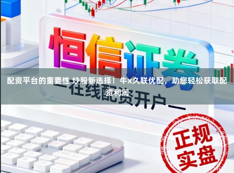 配资平台的重要性 炒股新选择!牛x久联优配,助您轻松获取配资利润
