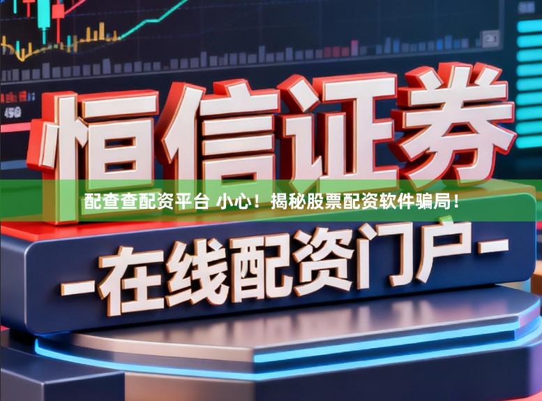 配查查配资平台 小心！揭秘股票配资软件骗局！