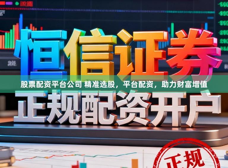 股票配资平台公司 精准选股,平台配资,助力财富增值
