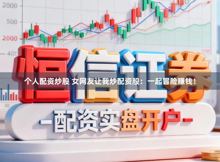 个人配资炒股 女网友让我炒配资股：一起冒险赚钱！