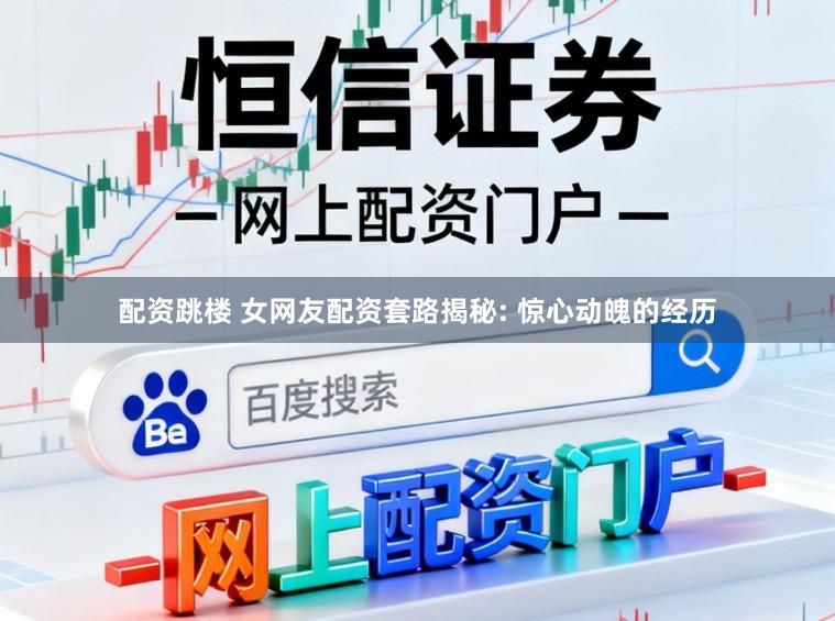 配资跳楼 女网友配资套路揭秘: 惊心动魄的经历