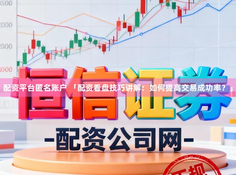 配资平台匿名账户 「配资看盘技巧讲解：如何提高交易成功率？」