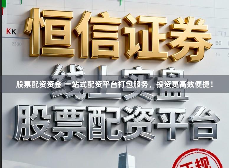股票配资资金 一站式配资平台打包服务，投资更高效便捷！