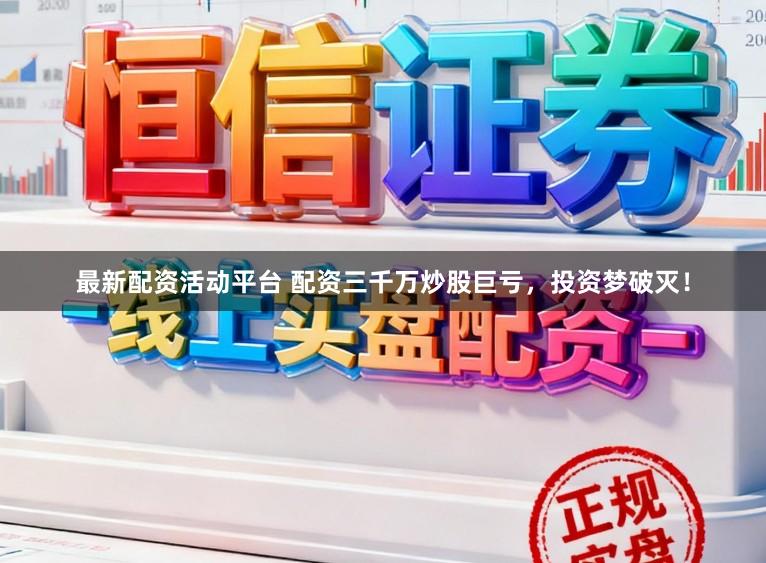 最新配资活动平台 配资三千万炒股巨亏，投资梦破灭！
