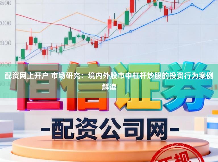 配资网上开户 市场研究：境内外股市中杠杆炒股的投资行为案例解读