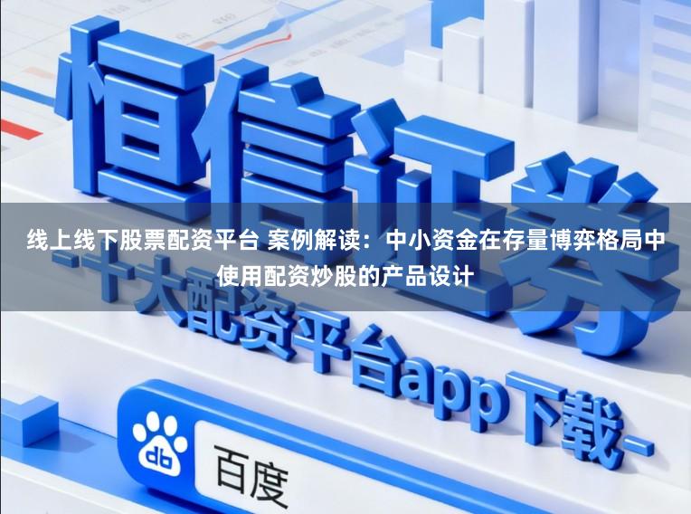 线上线下股票配资平台 案例解读：中小资金在存量博弈格局中使用配资炒股的产品设计