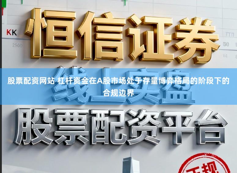 股票配资网站 杠杆资金在A股市场处于存量博弈格局的阶段下的合规边界