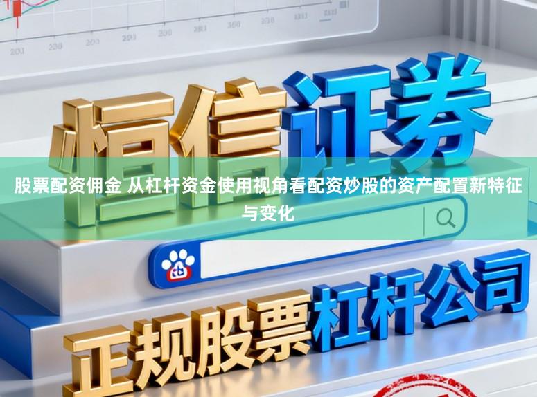 股票配资佣金 从杠杆资金使用视角看配资炒股的资产配置新特征与变化