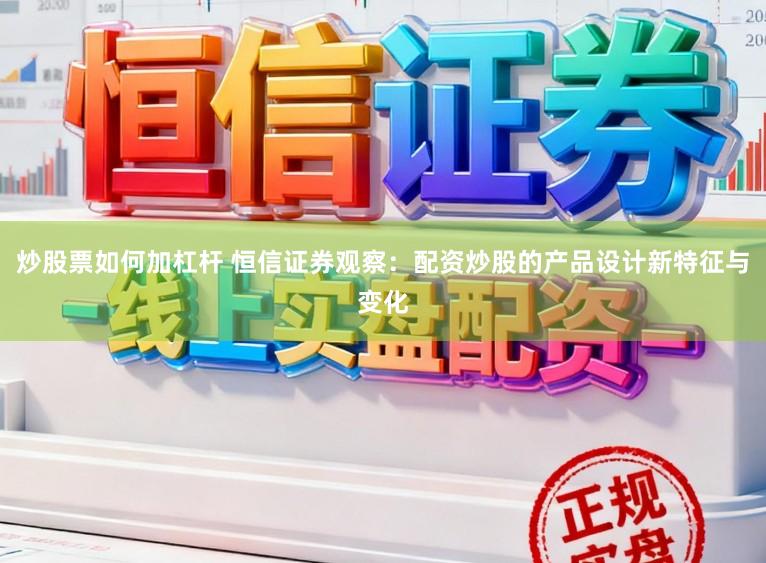 炒股票如何加杠杆 恒信证券观察：配资炒股的产品设计新特征与变化