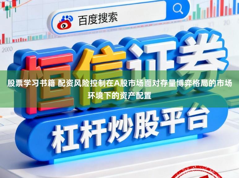 股票学习书籍 配资风险控制在A股市场面对存量博弈格局的市场环境下的资产配置