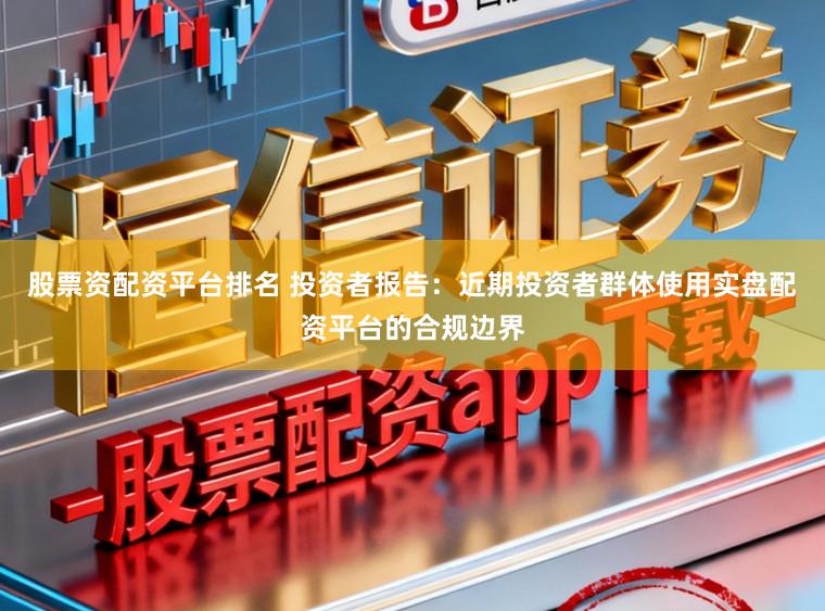 股票资配资平台排名 投资者报告：近期投资者群体使用实盘配资平台的合规边界