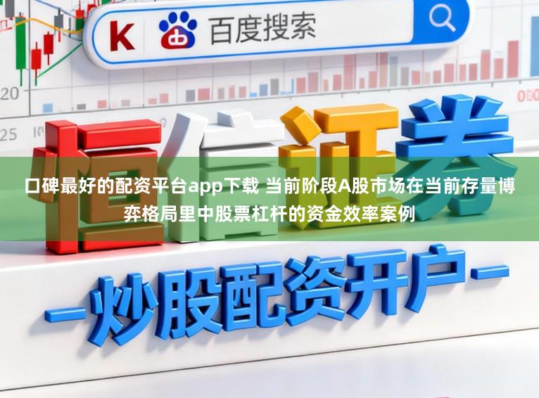 口碑最好的配资平台app下载 当前阶段A股市场在当前存量博弈格局里中股票杠杆的资金效率案例