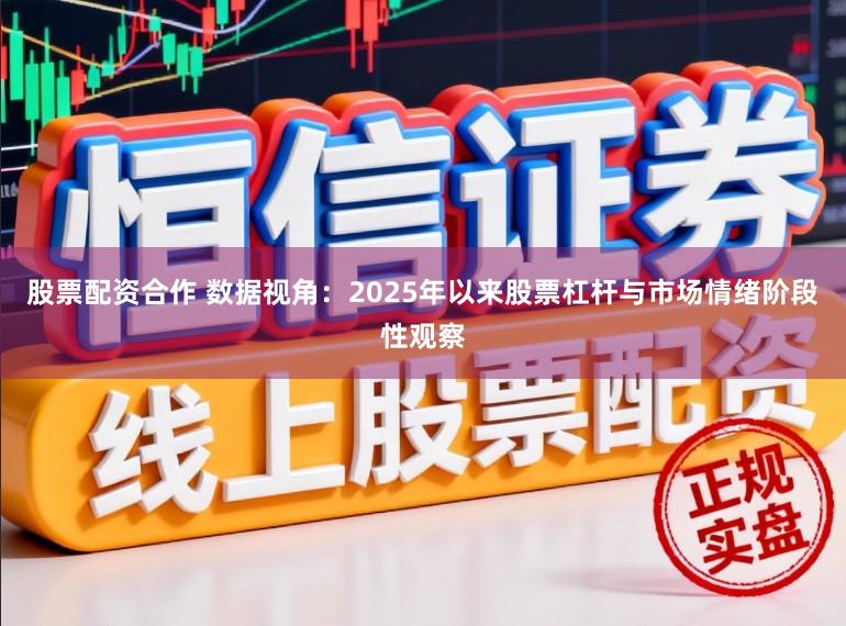 股票配资合作 数据视角：2025年以来股票杠杆与市场情绪阶段性观察