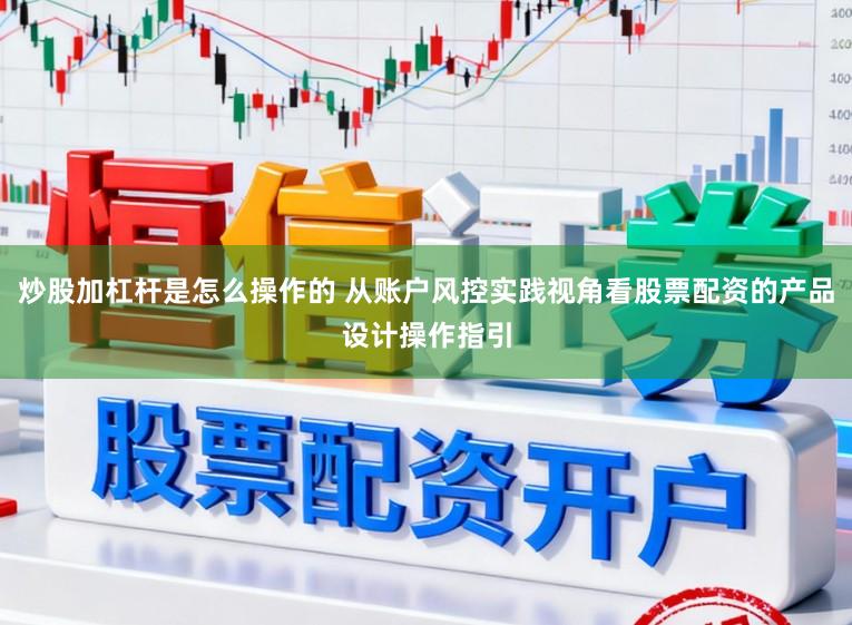 炒股加杠杆是怎么操作的 从账户风控实践视角看股票配资的产品设计操作指引