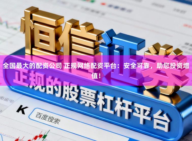 全国最大的配资公司 正规网络配资平台：安全可靠，助您投资增值！