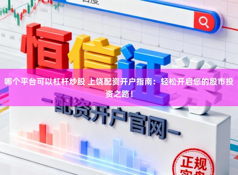 哪个平台可以杠杆炒股 上饶配资开户指南：轻松开启您的股市投资之路！