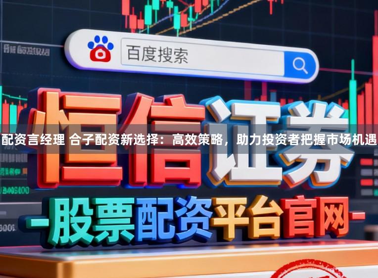 配资言经理 合子配资新选择：高效策略，助力投资者把握市场机遇