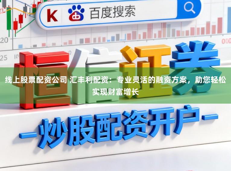 线上股票配资公司 汇丰利配资：专业灵活的融资方案，助您轻松实现财富增长