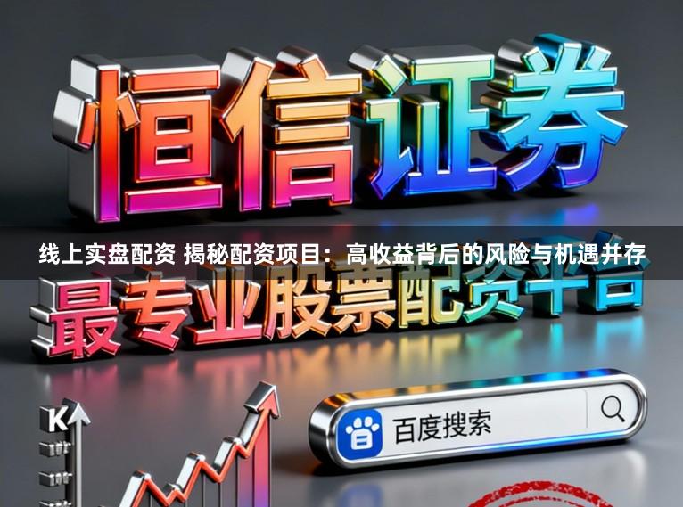 线上实盘配资 揭秘配资项目：高收益背后的风险与机遇并存