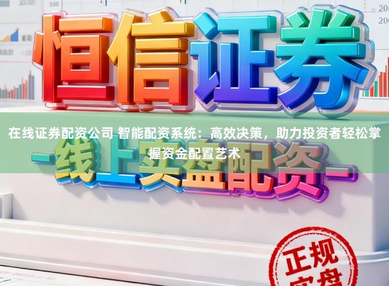 在线证券配资公司 智能配资系统：高效决策，助力投资者轻松掌握资金配置艺术